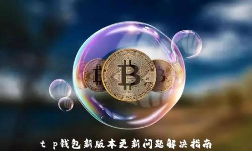
t p钱包新版本更新问题解决指南